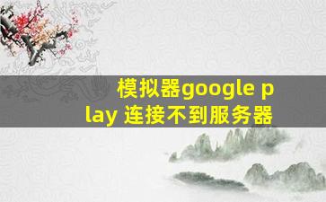 模拟器google play 连接不到服务器